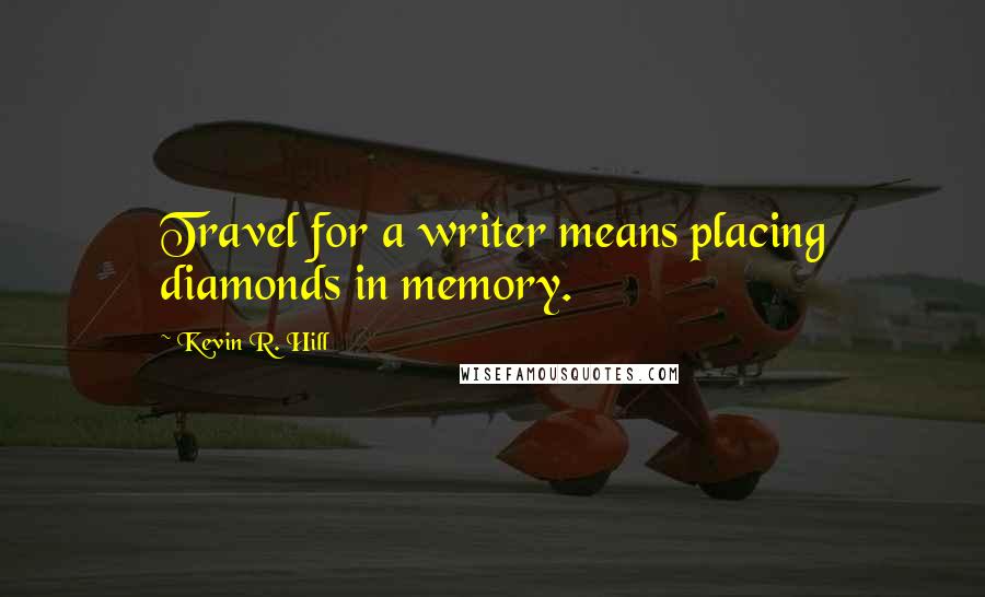 Kevin R. Hill Quotes: Travel for a writer means placing diamonds in memory.