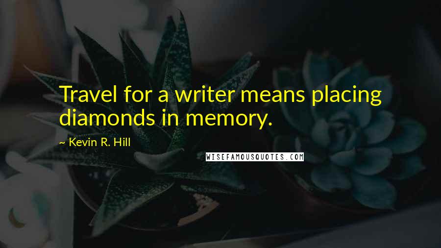 Kevin R. Hill Quotes: Travel for a writer means placing diamonds in memory.