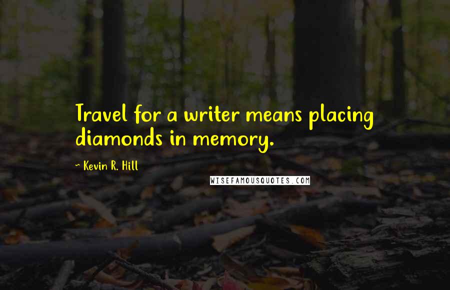 Kevin R. Hill Quotes: Travel for a writer means placing diamonds in memory.