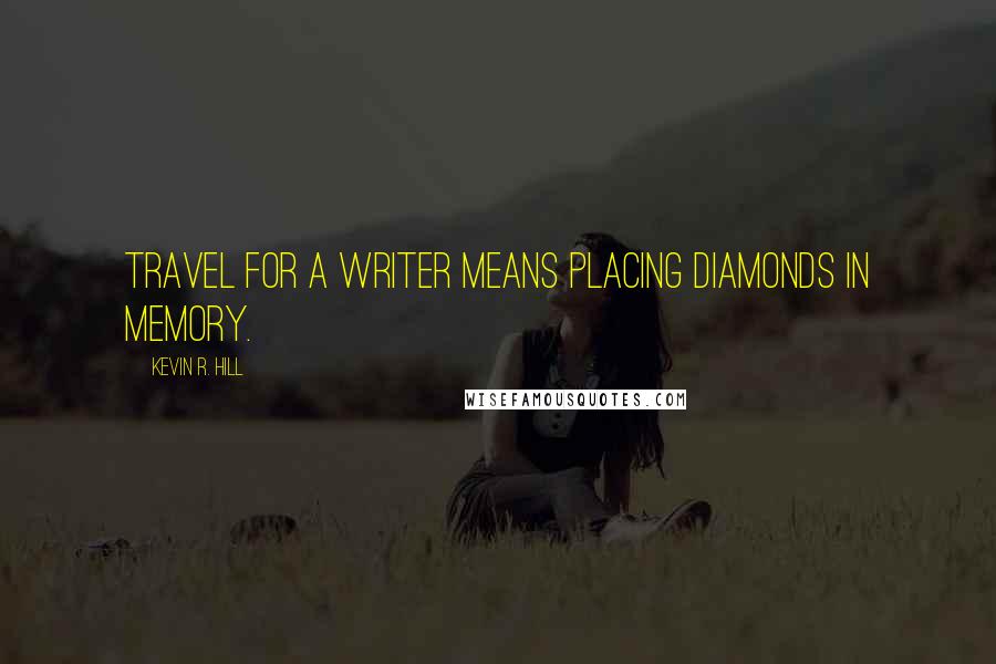 Kevin R. Hill Quotes: Travel for a writer means placing diamonds in memory.