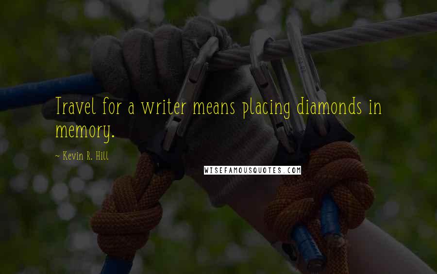 Kevin R. Hill Quotes: Travel for a writer means placing diamonds in memory.