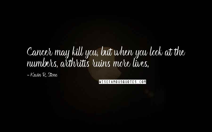 Kevin R. Stone Quotes: Cancer may kill you, but when you look at the numbers, arthritis ruins more lives.
