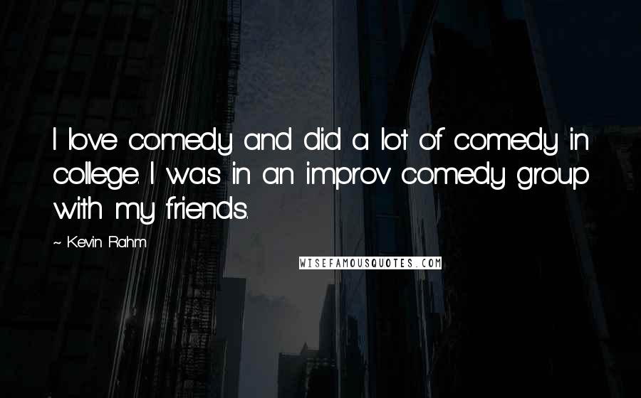 Kevin Rahm Quotes: I love comedy and did a lot of comedy in college. I was in an improv comedy group with my friends.