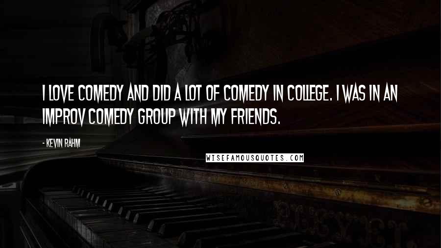 Kevin Rahm Quotes: I love comedy and did a lot of comedy in college. I was in an improv comedy group with my friends.