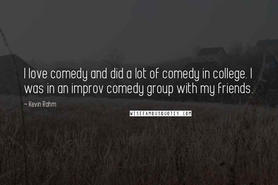 Kevin Rahm Quotes: I love comedy and did a lot of comedy in college. I was in an improv comedy group with my friends.
