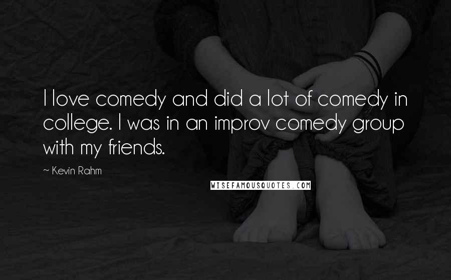 Kevin Rahm Quotes: I love comedy and did a lot of comedy in college. I was in an improv comedy group with my friends.