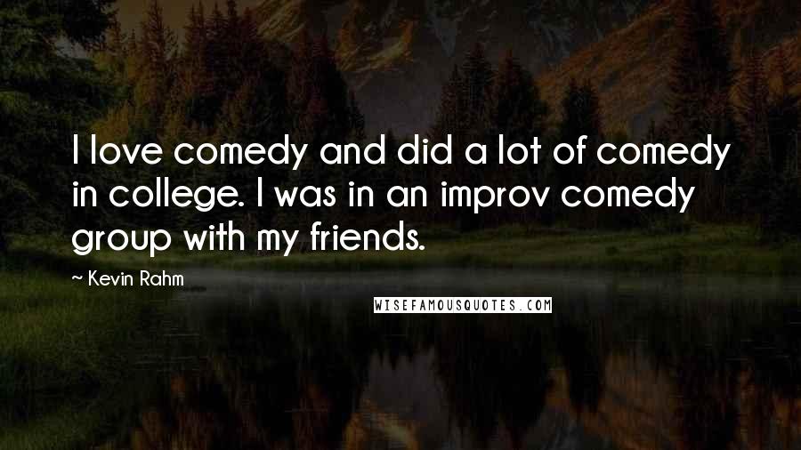 Kevin Rahm Quotes: I love comedy and did a lot of comedy in college. I was in an improv comedy group with my friends.