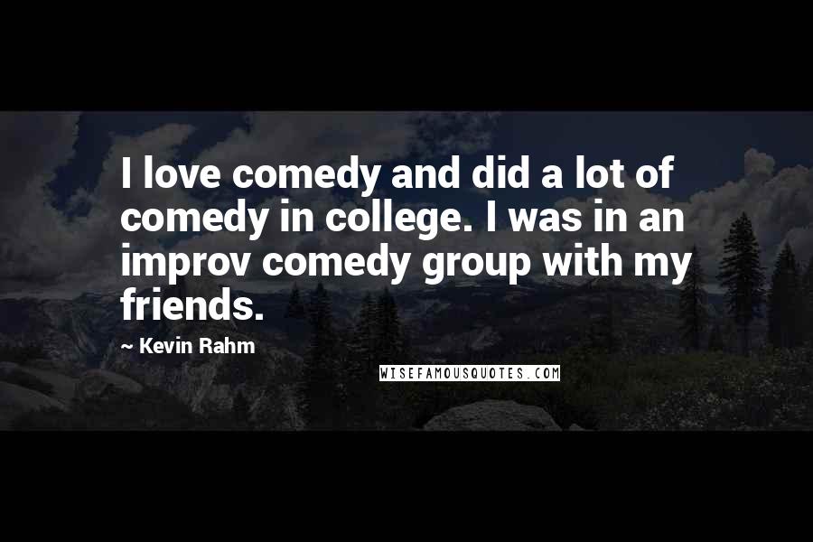Kevin Rahm Quotes: I love comedy and did a lot of comedy in college. I was in an improv comedy group with my friends.