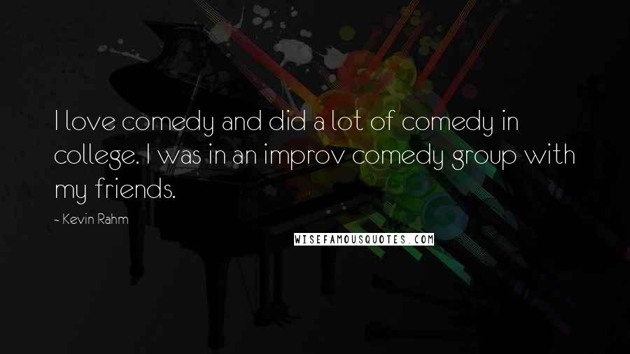 Kevin Rahm Quotes: I love comedy and did a lot of comedy in college. I was in an improv comedy group with my friends.