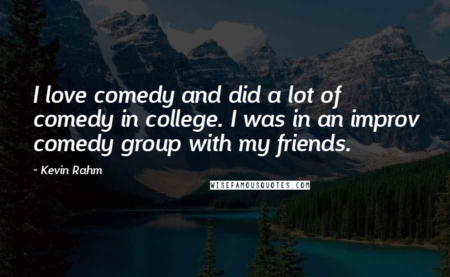 Kevin Rahm Quotes: I love comedy and did a lot of comedy in college. I was in an improv comedy group with my friends.
