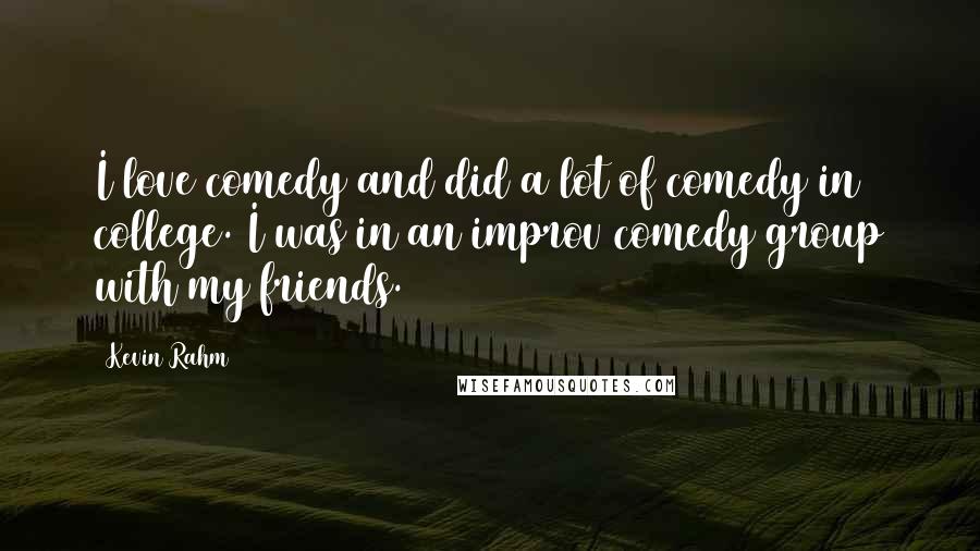 Kevin Rahm Quotes: I love comedy and did a lot of comedy in college. I was in an improv comedy group with my friends.