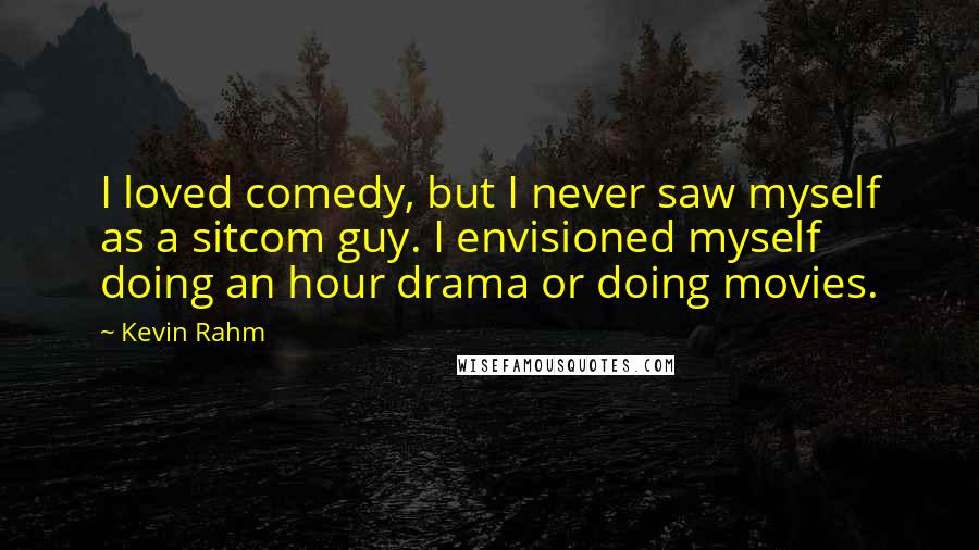 Kevin Rahm Quotes: I loved comedy, but I never saw myself as a sitcom guy. I envisioned myself doing an hour drama or doing movies.