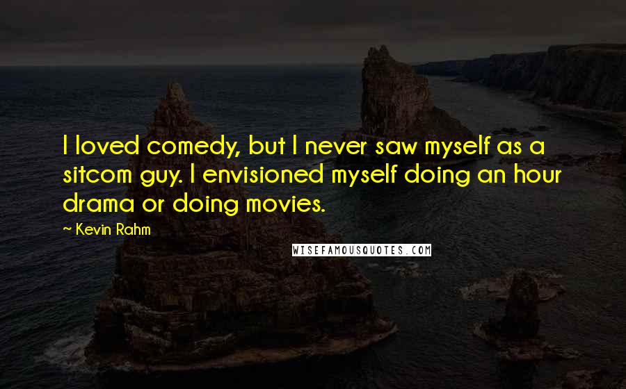 Kevin Rahm Quotes: I loved comedy, but I never saw myself as a sitcom guy. I envisioned myself doing an hour drama or doing movies.