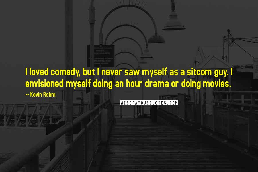 Kevin Rahm Quotes: I loved comedy, but I never saw myself as a sitcom guy. I envisioned myself doing an hour drama or doing movies.