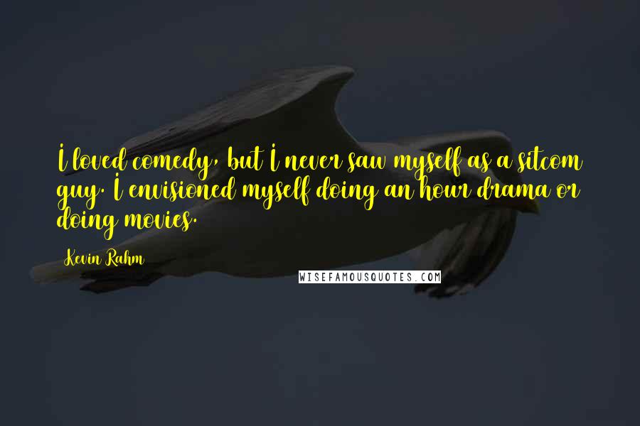 Kevin Rahm Quotes: I loved comedy, but I never saw myself as a sitcom guy. I envisioned myself doing an hour drama or doing movies.