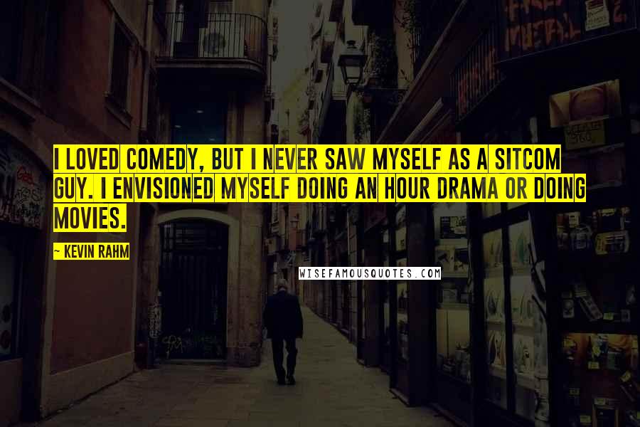 Kevin Rahm Quotes: I loved comedy, but I never saw myself as a sitcom guy. I envisioned myself doing an hour drama or doing movies.