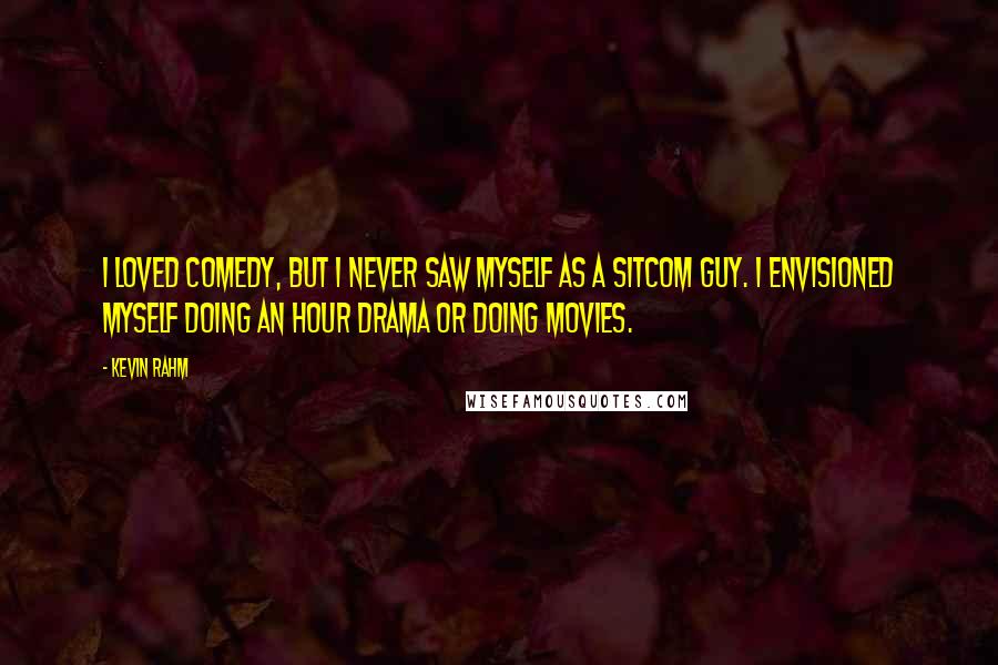 Kevin Rahm Quotes: I loved comedy, but I never saw myself as a sitcom guy. I envisioned myself doing an hour drama or doing movies.