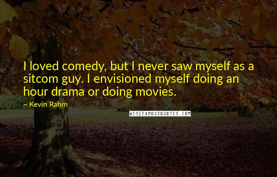 Kevin Rahm Quotes: I loved comedy, but I never saw myself as a sitcom guy. I envisioned myself doing an hour drama or doing movies.