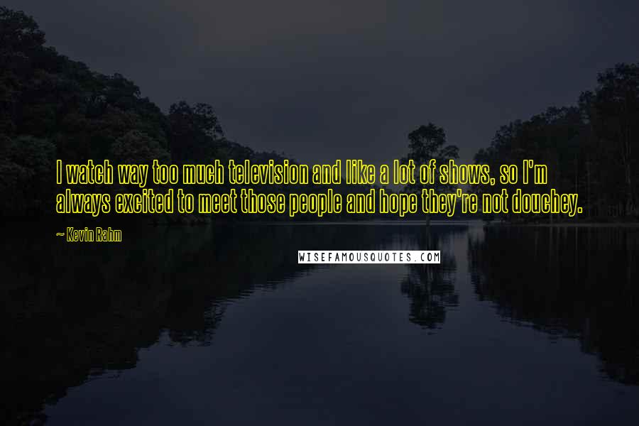 Kevin Rahm Quotes: I watch way too much television and like a lot of shows, so I'm always excited to meet those people and hope they're not douchey.