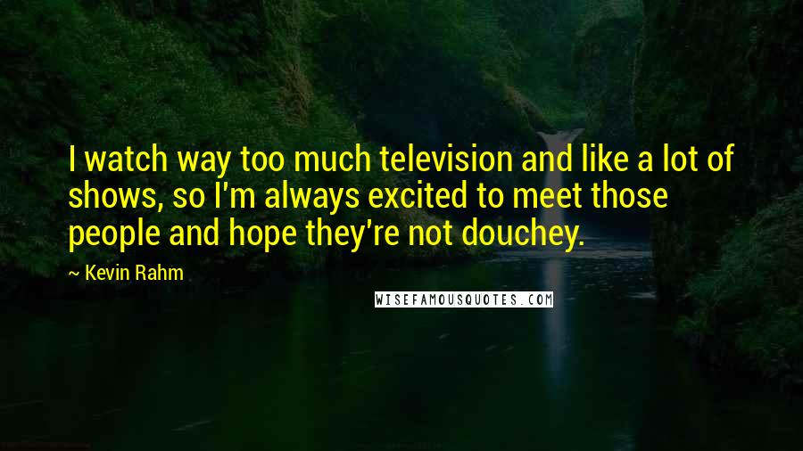 Kevin Rahm Quotes: I watch way too much television and like a lot of shows, so I'm always excited to meet those people and hope they're not douchey.