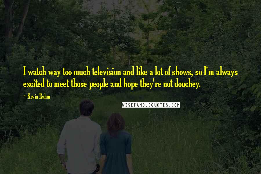 Kevin Rahm Quotes: I watch way too much television and like a lot of shows, so I'm always excited to meet those people and hope they're not douchey.