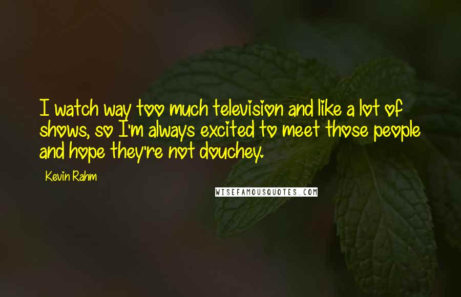 Kevin Rahm Quotes: I watch way too much television and like a lot of shows, so I'm always excited to meet those people and hope they're not douchey.