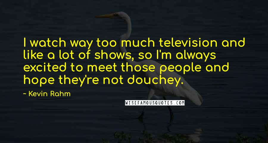Kevin Rahm Quotes: I watch way too much television and like a lot of shows, so I'm always excited to meet those people and hope they're not douchey.