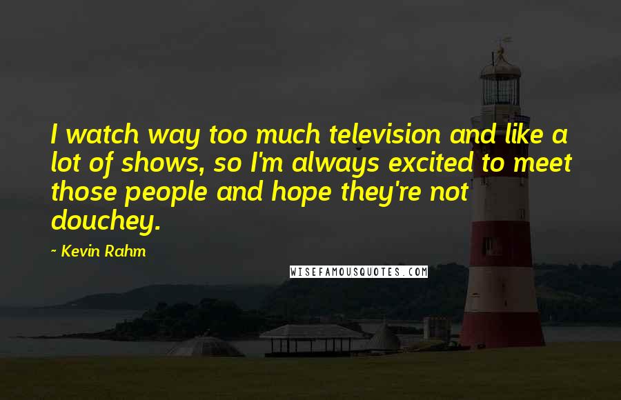 Kevin Rahm Quotes: I watch way too much television and like a lot of shows, so I'm always excited to meet those people and hope they're not douchey.