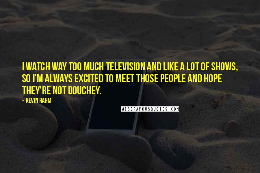 Kevin Rahm Quotes: I watch way too much television and like a lot of shows, so I'm always excited to meet those people and hope they're not douchey.