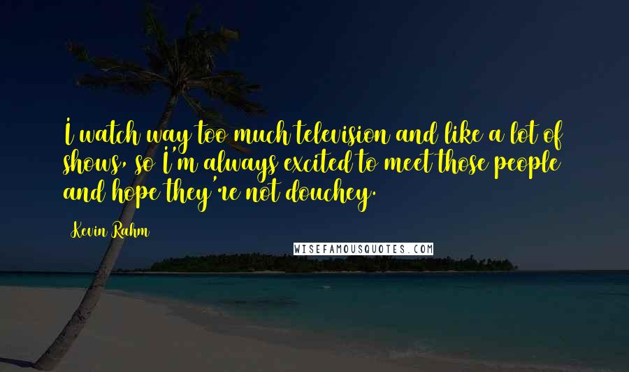 Kevin Rahm Quotes: I watch way too much television and like a lot of shows, so I'm always excited to meet those people and hope they're not douchey.