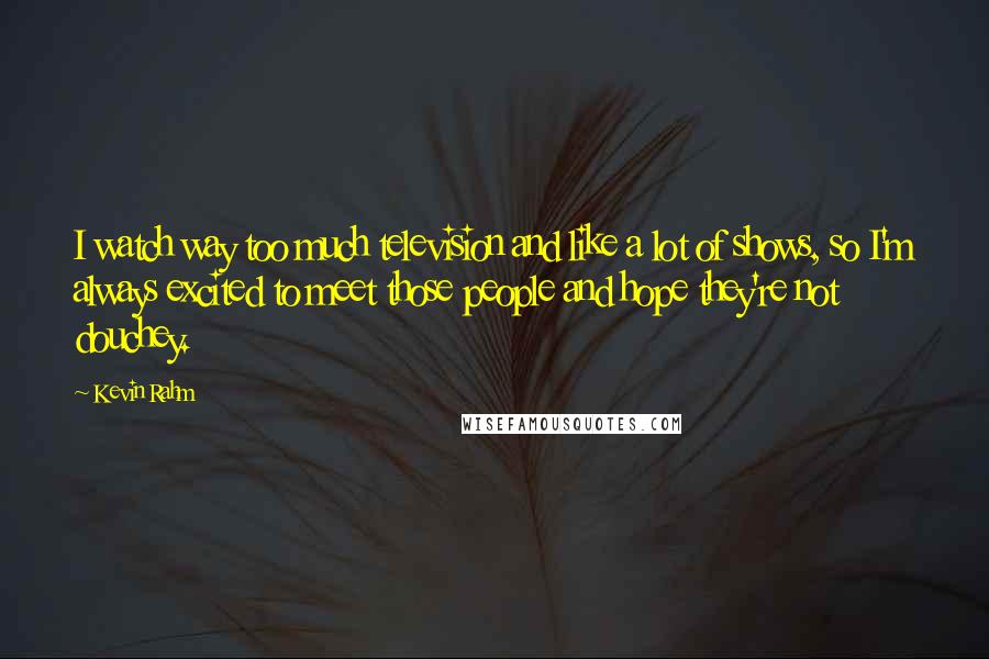 Kevin Rahm Quotes: I watch way too much television and like a lot of shows, so I'm always excited to meet those people and hope they're not douchey.