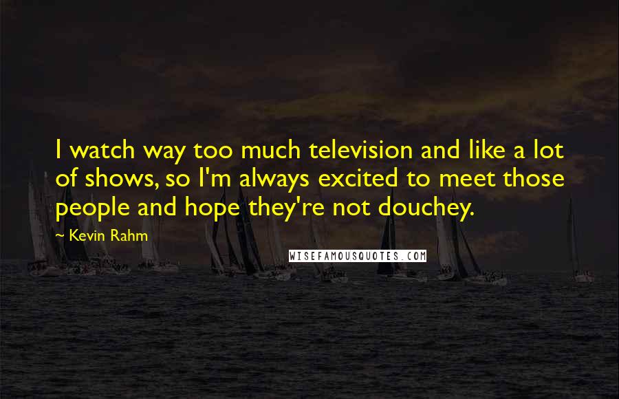 Kevin Rahm Quotes: I watch way too much television and like a lot of shows, so I'm always excited to meet those people and hope they're not douchey.
