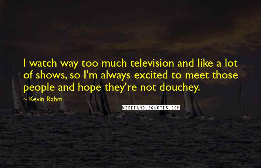 Kevin Rahm Quotes: I watch way too much television and like a lot of shows, so I'm always excited to meet those people and hope they're not douchey.