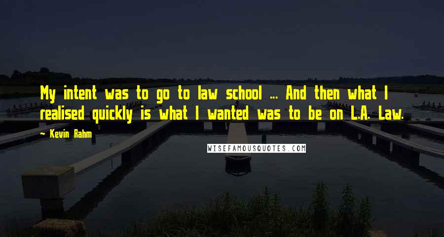 Kevin Rahm Quotes: My intent was to go to law school ... And then what I realised quickly is what I wanted was to be on L.A. Law.