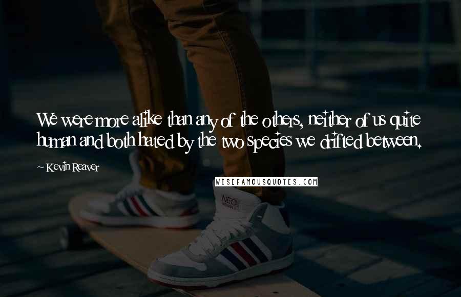 Kevin Reaver Quotes: We were more alike than any of the others, neither of us quite human and both hated by the two species we drifted between.