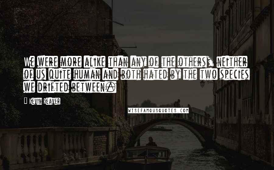 Kevin Reaver Quotes: We were more alike than any of the others, neither of us quite human and both hated by the two species we drifted between.