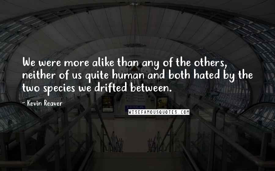 Kevin Reaver Quotes: We were more alike than any of the others, neither of us quite human and both hated by the two species we drifted between.