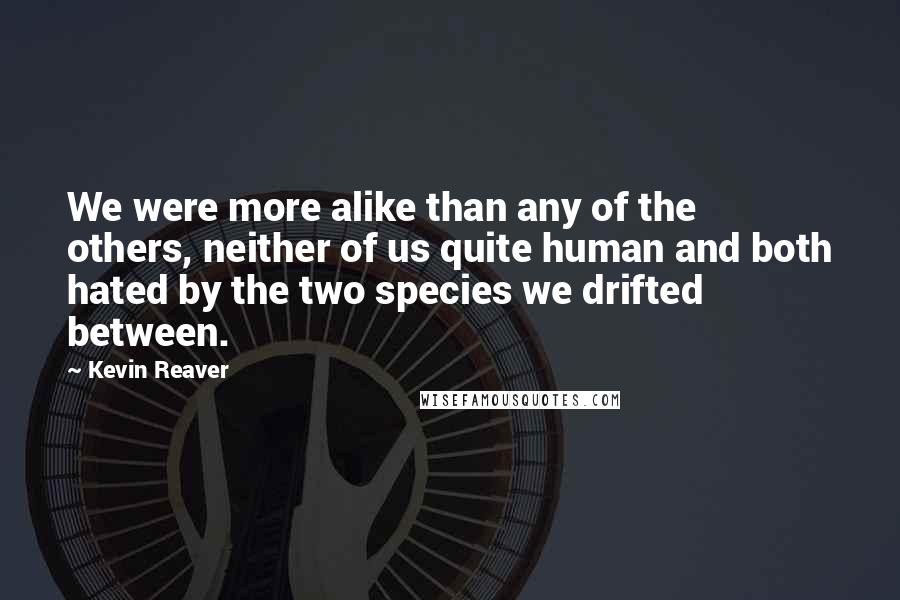 Kevin Reaver Quotes: We were more alike than any of the others, neither of us quite human and both hated by the two species we drifted between.