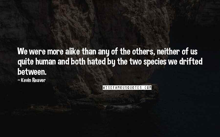 Kevin Reaver Quotes: We were more alike than any of the others, neither of us quite human and both hated by the two species we drifted between.