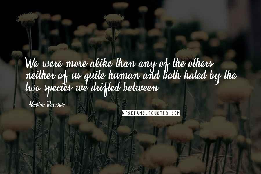 Kevin Reaver Quotes: We were more alike than any of the others, neither of us quite human and both hated by the two species we drifted between.