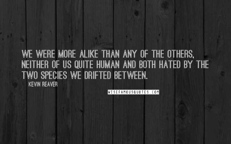 Kevin Reaver Quotes: We were more alike than any of the others, neither of us quite human and both hated by the two species we drifted between.