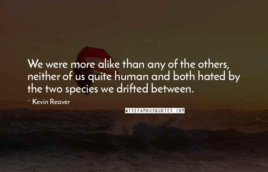 Kevin Reaver Quotes: We were more alike than any of the others, neither of us quite human and both hated by the two species we drifted between.