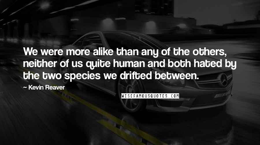 Kevin Reaver Quotes: We were more alike than any of the others, neither of us quite human and both hated by the two species we drifted between.