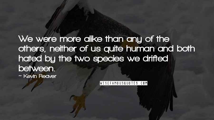 Kevin Reaver Quotes: We were more alike than any of the others, neither of us quite human and both hated by the two species we drifted between.