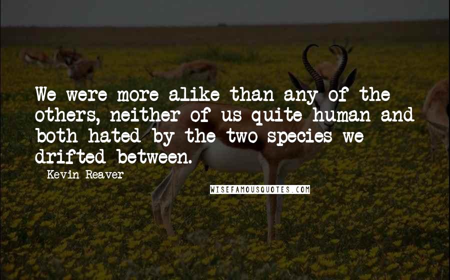 Kevin Reaver Quotes: We were more alike than any of the others, neither of us quite human and both hated by the two species we drifted between.