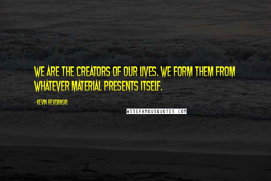 Kevin Revolinski Quotes: We are the creators of our lives. We form them from whatever material presents itself.
