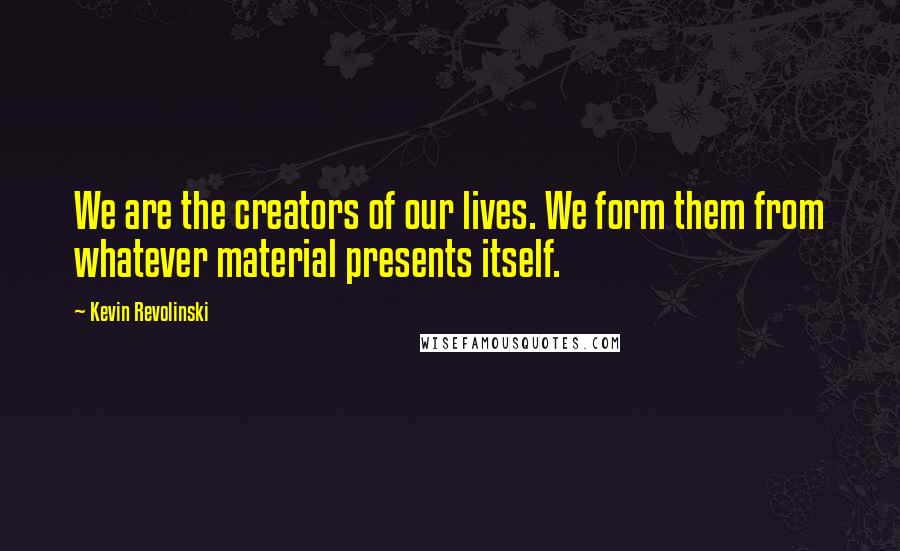 Kevin Revolinski Quotes: We are the creators of our lives. We form them from whatever material presents itself.