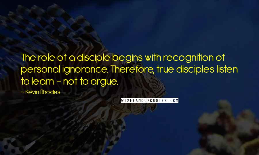 Kevin Rhodes Quotes: The role of a disciple begins with recognition of personal ignorance. Therefore, true disciples listen to learn - not to argue.