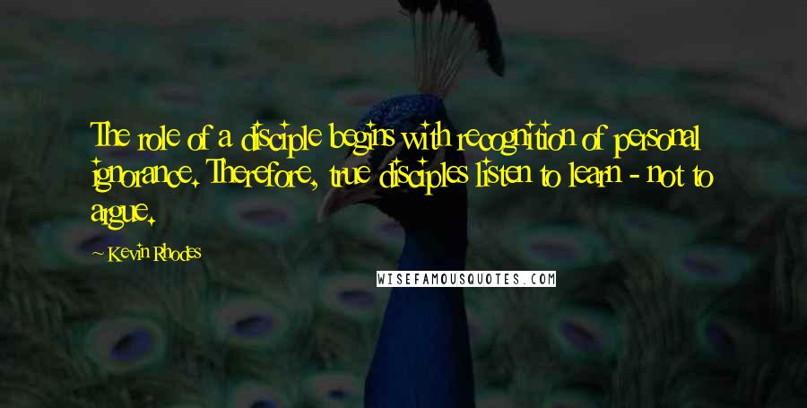 Kevin Rhodes Quotes: The role of a disciple begins with recognition of personal ignorance. Therefore, true disciples listen to learn - not to argue.