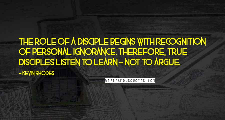 Kevin Rhodes Quotes: The role of a disciple begins with recognition of personal ignorance. Therefore, true disciples listen to learn - not to argue.